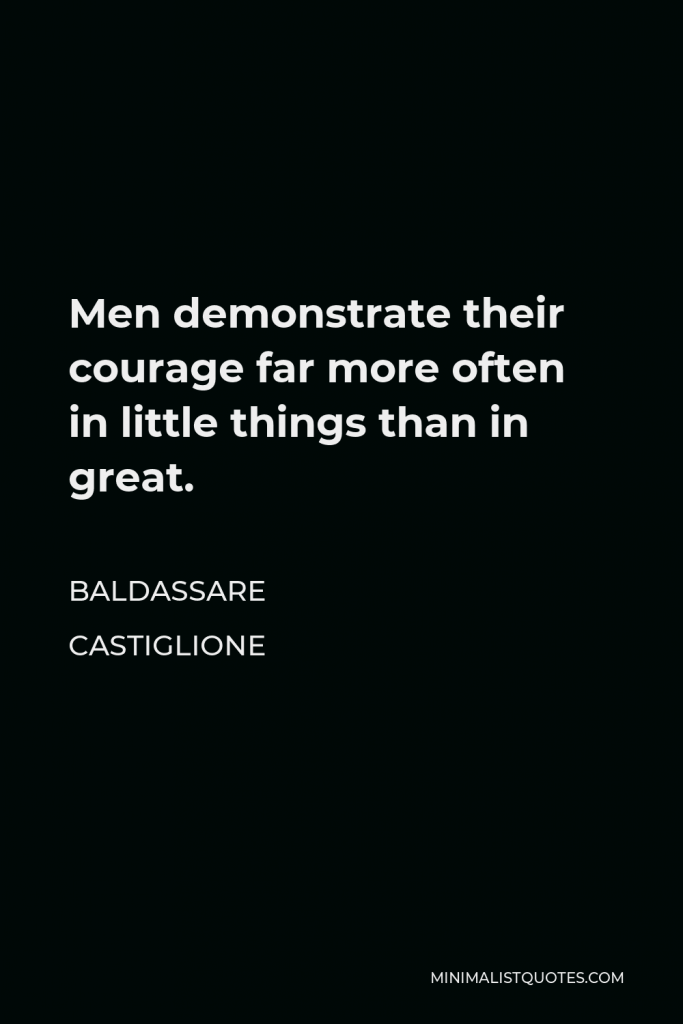 Baldassare Castiglione Quote - Men demonstrate their courage far more often in little things than in great.