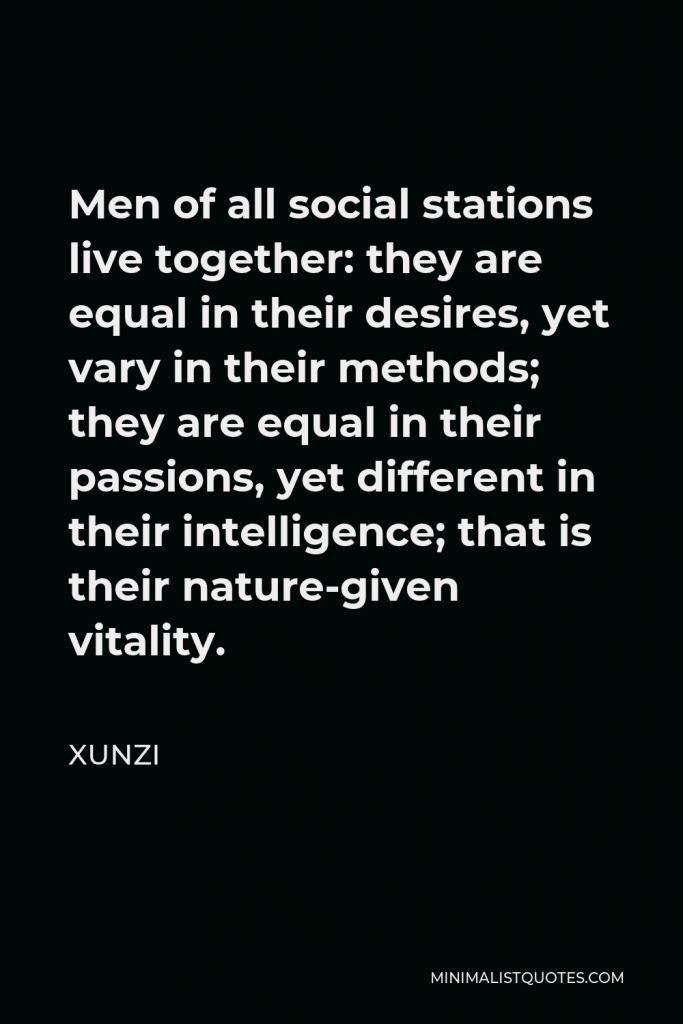 Xunzi Quote - Men of all social stations live together: they are equal in their desires, yet vary in their methods; they are equal in their passions, yet different in their intelligence; that is their nature-given vitality.