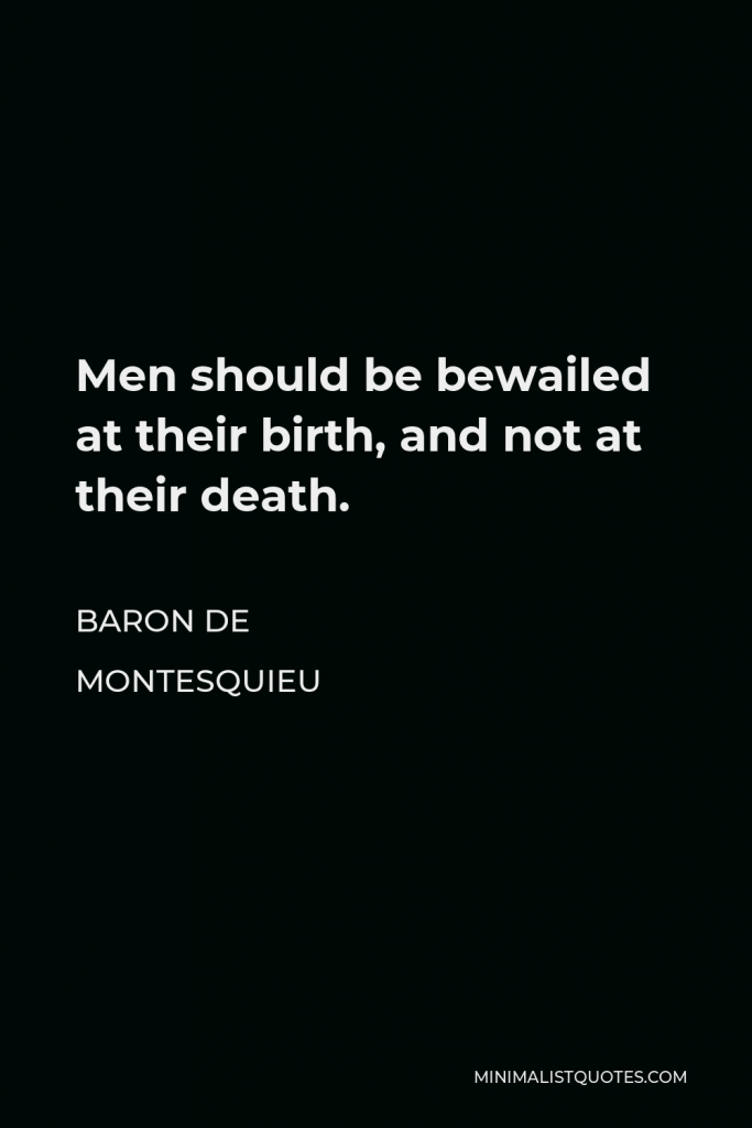 Baron de Montesquieu Quote - Men should be bewailed at their birth, and not at their death.