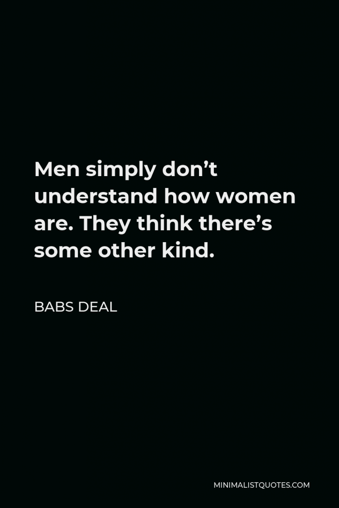 Babs Deal Quote - Men simply don’t understand how women are. They think there’s some other kind.