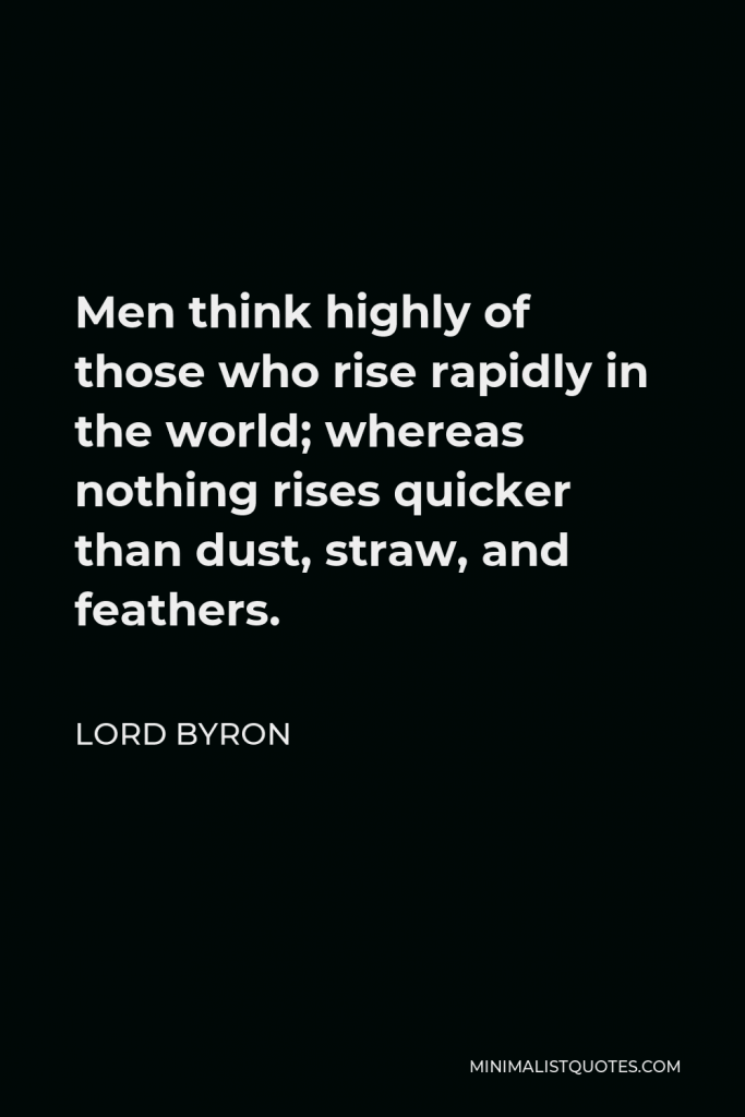 Lord Byron Quote - Men think highly of those who rise rapidly in the world; whereas nothing rises quicker than dust, straw, and feathers.