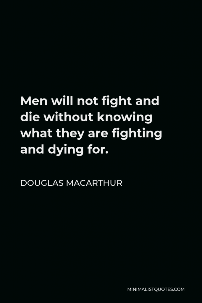 Douglas MacArthur Quote - Men will not fight and die without knowing what they are fighting and dying for.