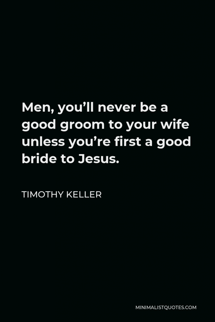 Timothy Keller Quote - Men, you’ll never be a good groom to your wife unless you’re first a good bride to Jesus.