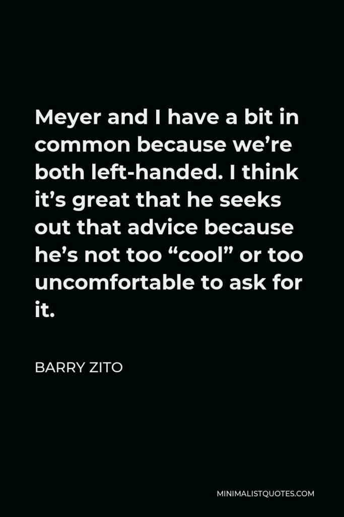 Barry Zito Quote - Meyer and I have a bit in common because we’re both left-handed. I think it’s great that he seeks out that advice because he’s not too “cool” or too uncomfortable to ask for it.