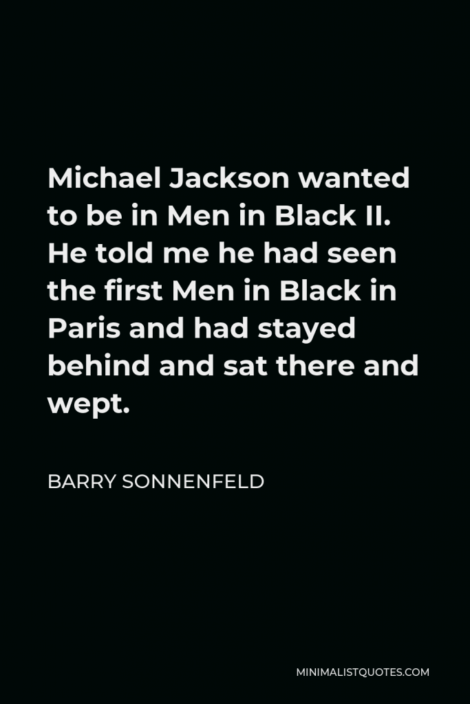 Barry Sonnenfeld Quote - Michael Jackson wanted to be in Men in Black II. He told me he had seen the first Men in Black in Paris and had stayed behind and sat there and wept.