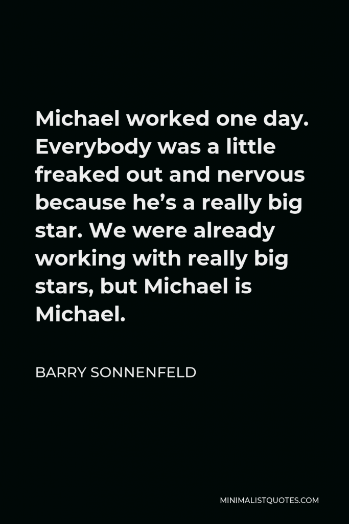 Barry Sonnenfeld Quote - Michael worked one day. Everybody was a little freaked out and nervous because he’s a really big star. We were already working with really big stars, but Michael is Michael.