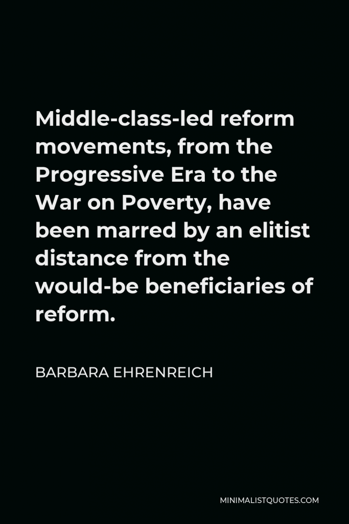 Barbara Ehrenreich Quote - Middle-class-led reform movements, from the Progressive Era to the War on Poverty, have been marred by an elitist distance from the would-be beneficiaries of reform.
