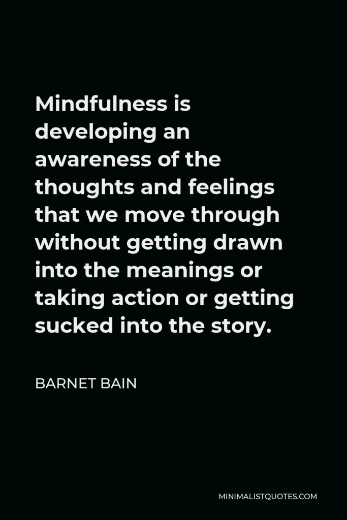 Barnet Bain Quote - Mindfulness is developing an awareness of the thoughts and feelings that we move through without getting drawn into the meanings or taking action or getting sucked into the story.
