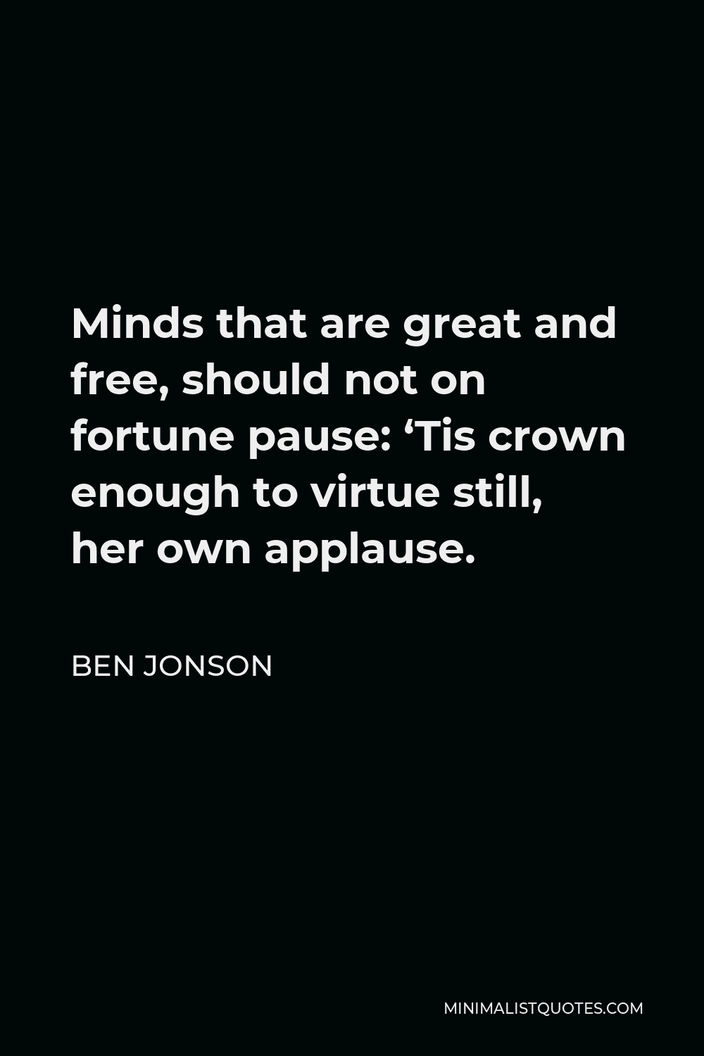 Ben Jonson Quote - Minds that are great and free, should not on fortune pause: ‘Tis crown enough to virtue still, her own applause.