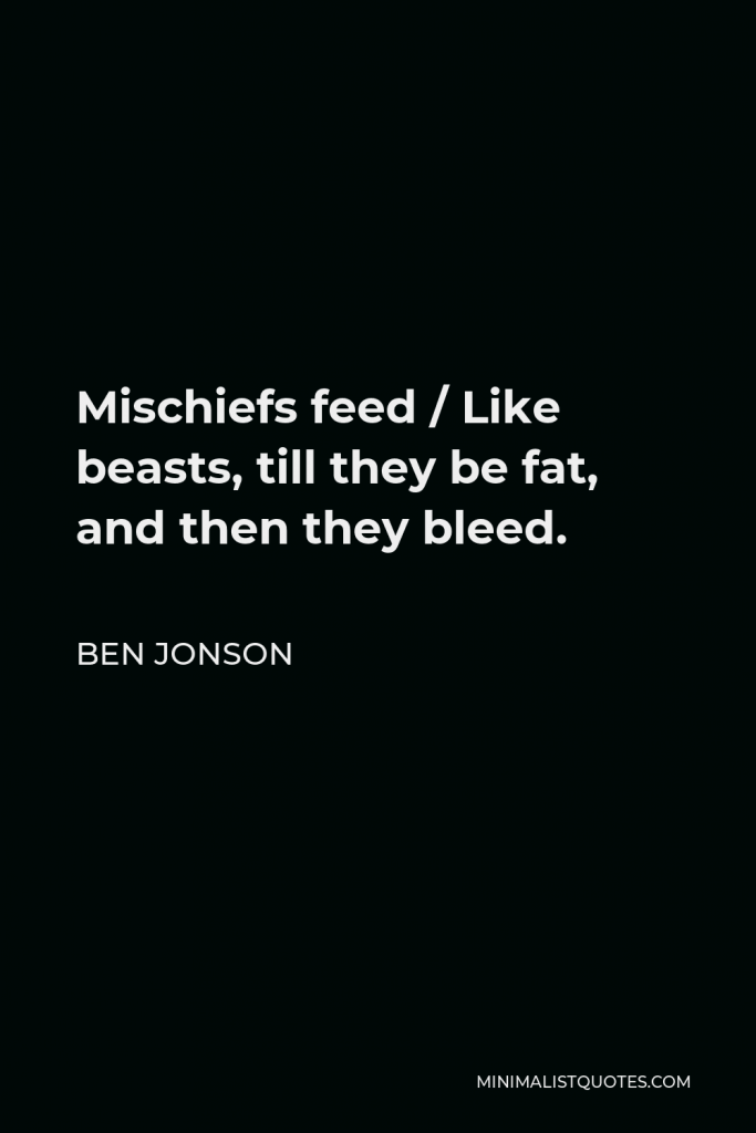 Ben Jonson Quote - Mischiefs feed / Like beasts, till they be fat, and then they bleed.