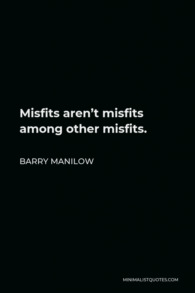 Barry Manilow Quote - Misfits aren’t misfits among other misfits.