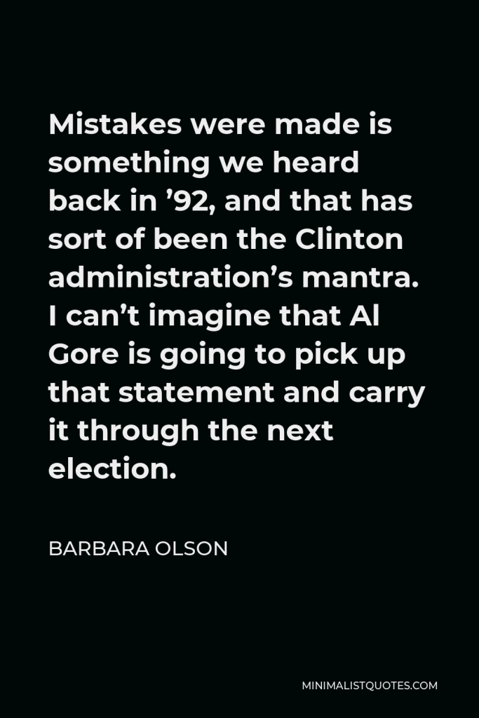 Barbara Olson Quote - Mistakes were made is something we heard back in ’92, and that has sort of been the Clinton administration’s mantra. I can’t imagine that Al Gore is going to pick up that statement and carry it through the next election.