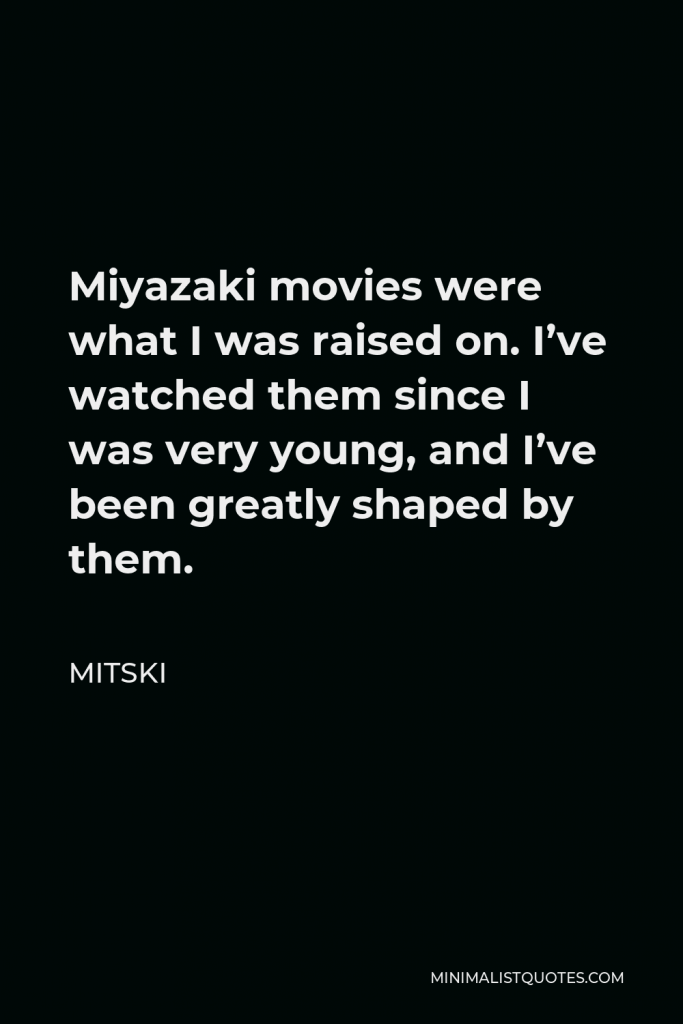 Mitski Quote - Miyazaki movies were what I was raised on. I’ve watched them since I was very young, and I’ve been greatly shaped by them.