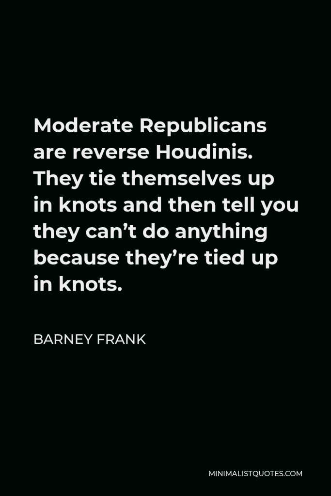 Barney Frank Quote - Moderate Republicans are reverse Houdinis. They tie themselves up in knots and then tell you they can’t do anything because they’re tied up in knots.