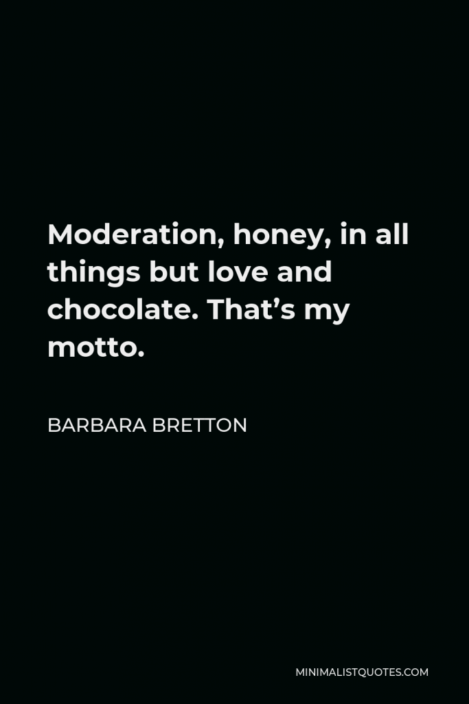 Barbara Bretton Quote - Moderation, honey, in all things but love and chocolate. That’s my motto.