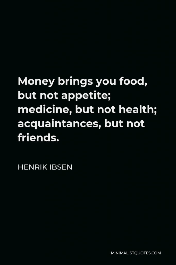 Henrik Ibsen Quote - Money brings you food, but not appetite; medicine, but not health; acquaintances, but not friends.