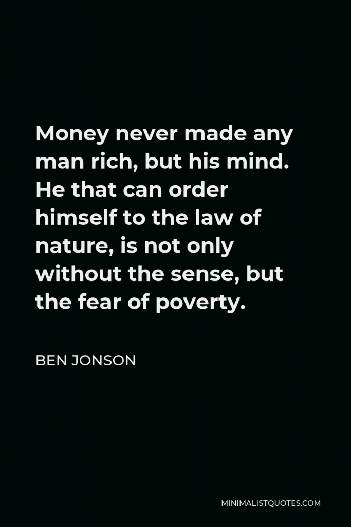 Ben Jonson Quote - Money never made any man rich, but his mind. He that can order himself to the law of nature, is not only without the sense, but the fear of poverty.