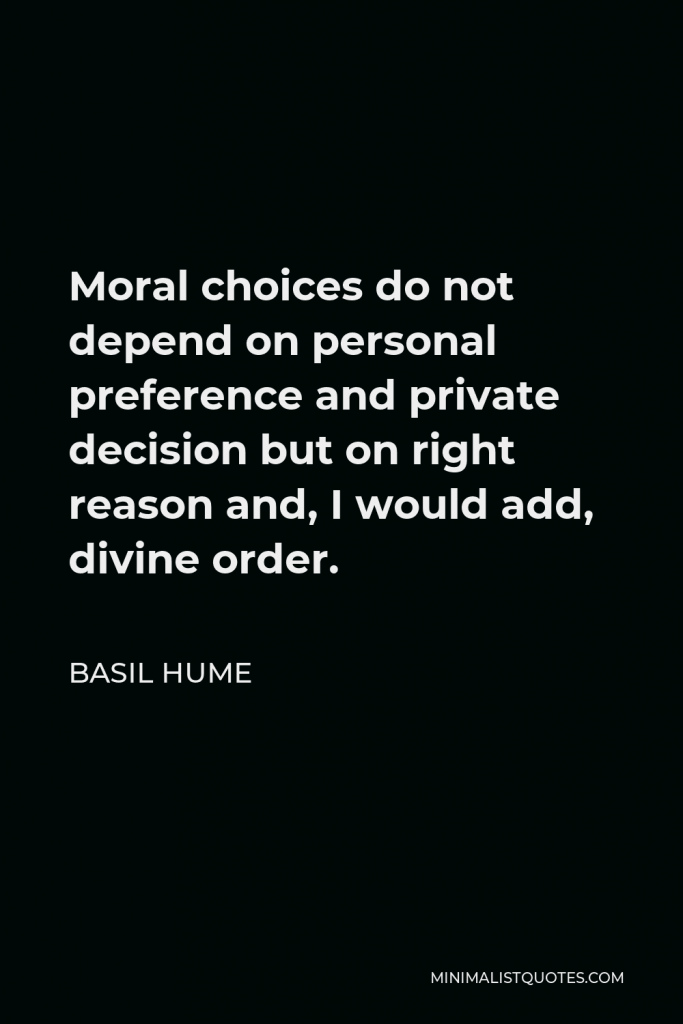 Basil Hume Quote - Moral choices do not depend on personal preference and private decision but on right reason and, I would add, divine order.