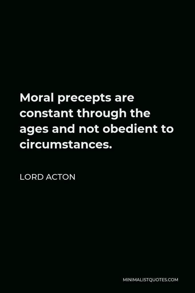 Lord Acton Quote - Moral precepts are constant through the ages and not obedient to circumstances.