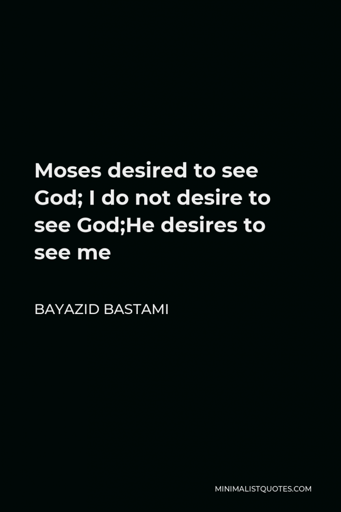 Bayazid Bastami Quote - Moses desired to see God; I do not desire to see God;He desires to see me