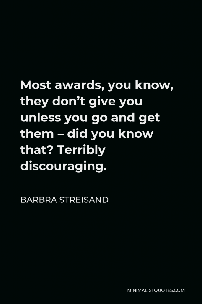 Barbra Streisand Quote - Most awards, you know, they don’t give you unless you go and get them – did you know that? Terribly discouraging.