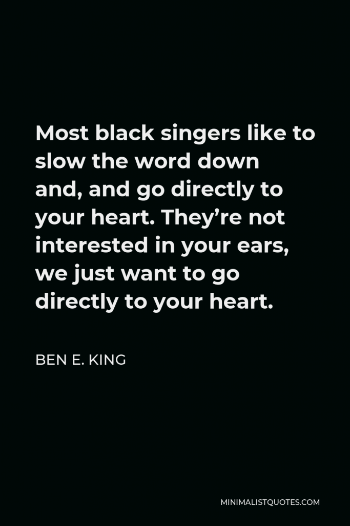 Ben E. King Quote - Most black singers like to slow the word down and, and go directly to your heart. They’re not interested in your ears, we just want to go directly to your heart.