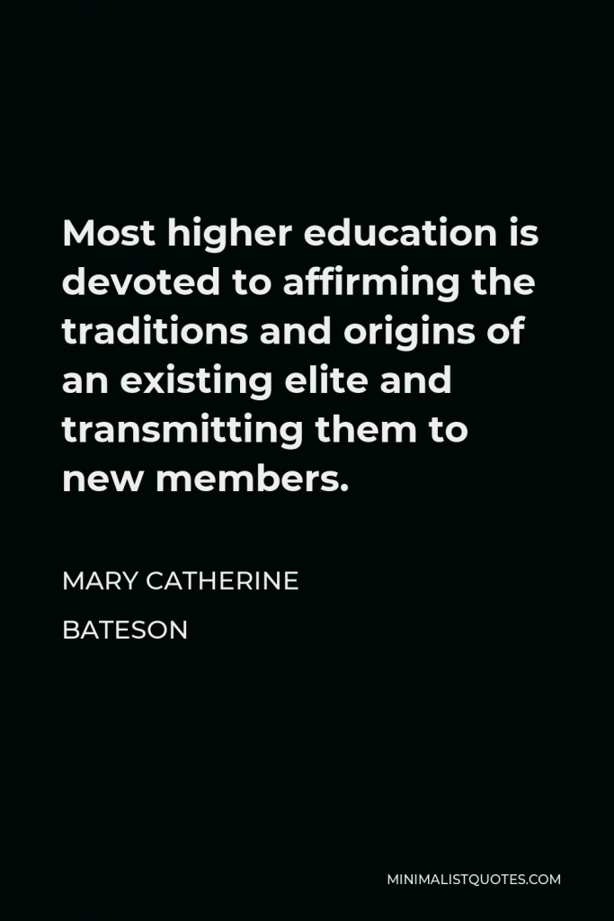 Mary Catherine Bateson Quote - Most higher education is devoted to affirming the traditions and origins of an existing elite and transmitting them to new members.