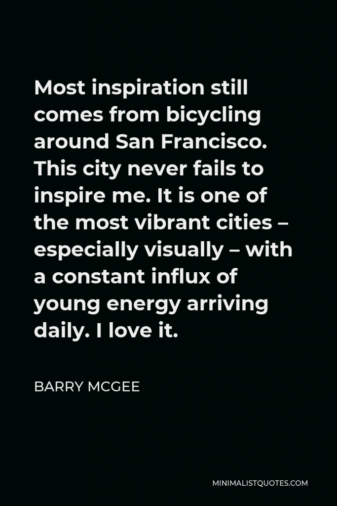 Barry McGee Quote - Most inspiration still comes from bicycling around San Francisco. This city never fails to inspire me. It is one of the most vibrant cities – especially visually – with a constant influx of young energy arriving daily. I love it.