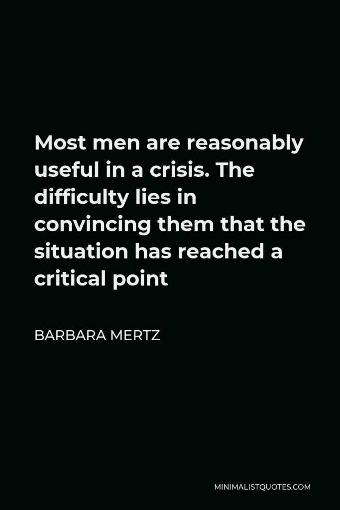 Barbara Mertz Quote - Most men are reasonably useful in a crisis. The difficulty lies in convincing them that the situation has reached a critical point