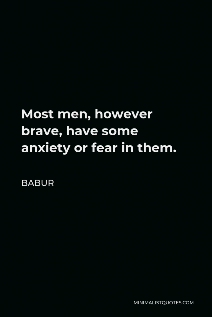 Babur Quote - Most men, however brave, have some anxiety or fear in them.