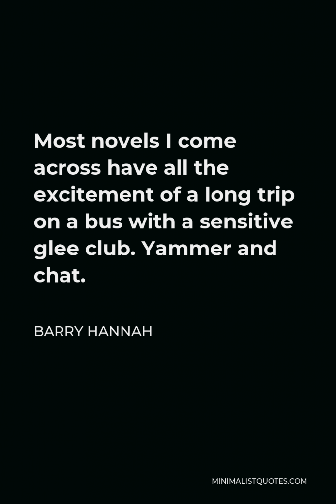 Barry Hannah Quote - Most novels I come across have all the excitement of a long trip on a bus with a sensitive glee club. Yammer and chat.