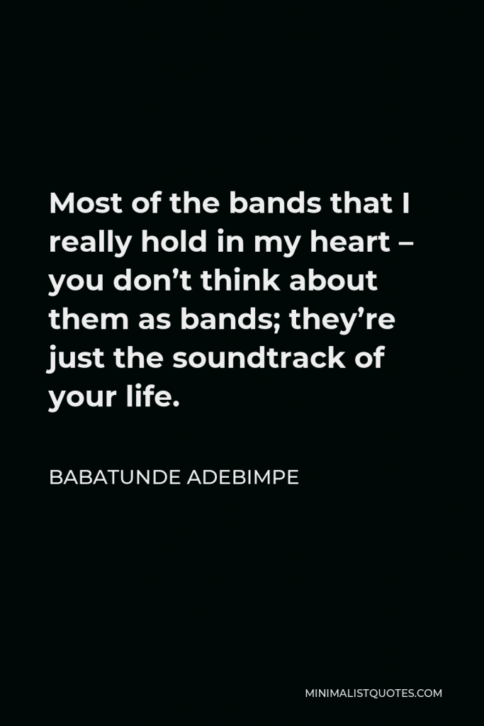 Babatunde Adebimpe Quote - Most of the bands that I really hold in my heart – you don’t think about them as bands; they’re just the soundtrack of your life.