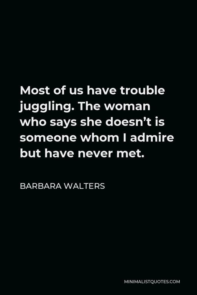 Barbara Walters Quote - Most of us have trouble juggling. The woman who says she doesn’t is someone whom I admire but have never met.