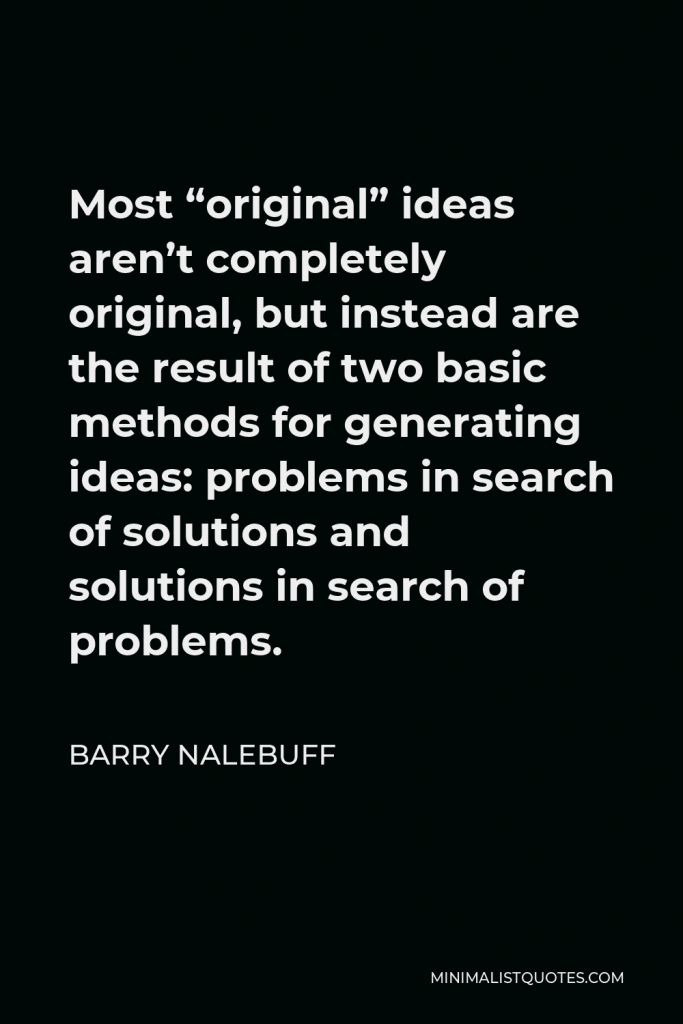 Barry Nalebuff Quote - Most “original” ideas aren’t completely original, but instead are the result of two basic methods for generating ideas: problems in search of solutions and solutions in search of problems.