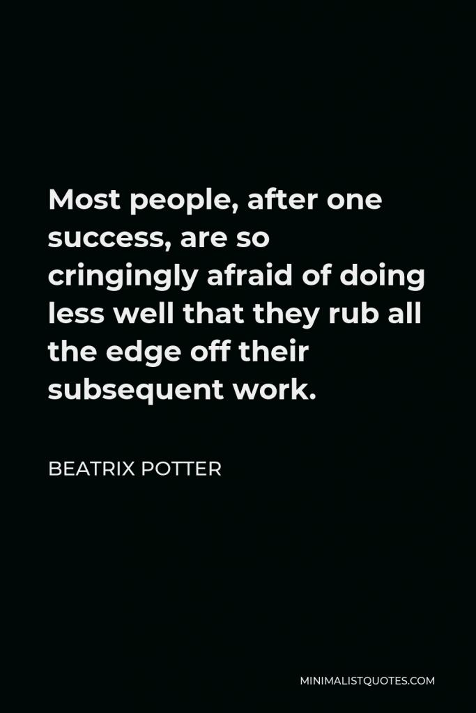 Beatrix Potter Quote - Most people, after one success, are so cringingly afraid of doing less well that they rub all the edge off their subsequent work.