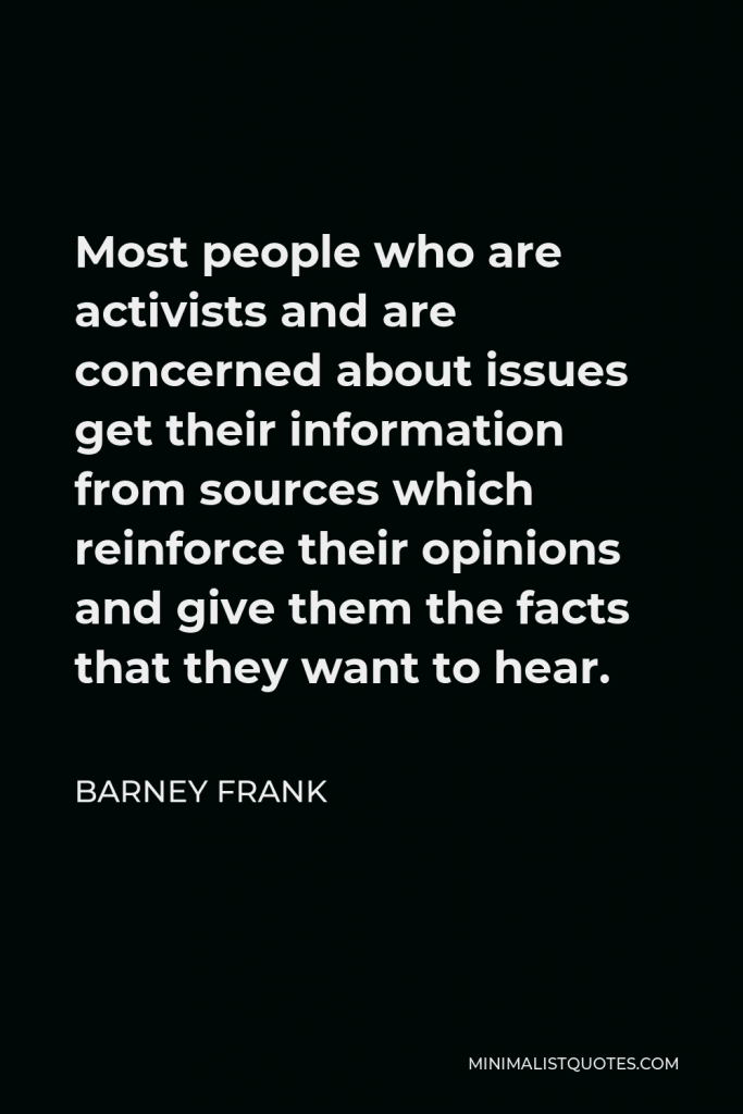 Barney Frank Quote - Most people who are activists and are concerned about issues get their information from sources which reinforce their opinions and give them the facts that they want to hear.