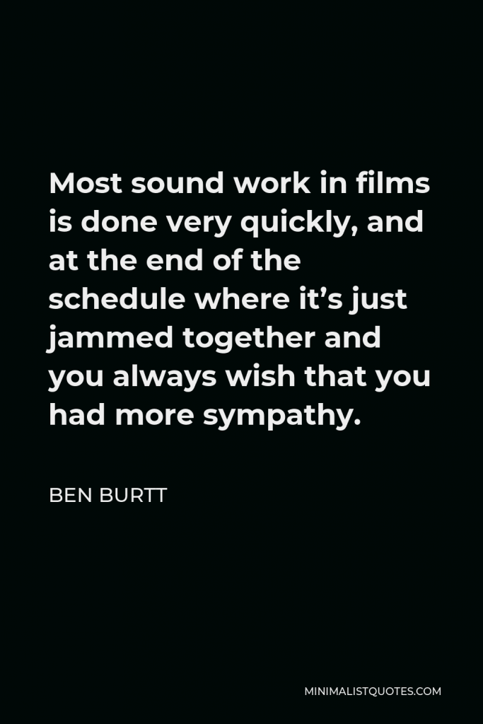 Ben Burtt Quote - Most sound work in films is done very quickly, and at the end of the schedule where it’s just jammed together and you always wish that you had more sympathy.