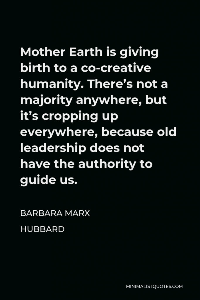 Barbara Marx Hubbard Quote - Mother Earth is giving birth to a co-creative humanity. There’s not a majority anywhere, but it’s cropping up everywhere, because old leadership does not have the authority to guide us.