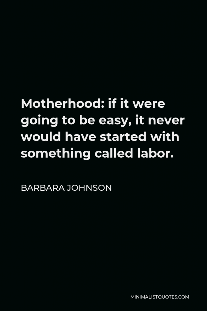 Barbara Johnson Quote - Motherhood: if it were going to be easy, it never would have started with something called labor.