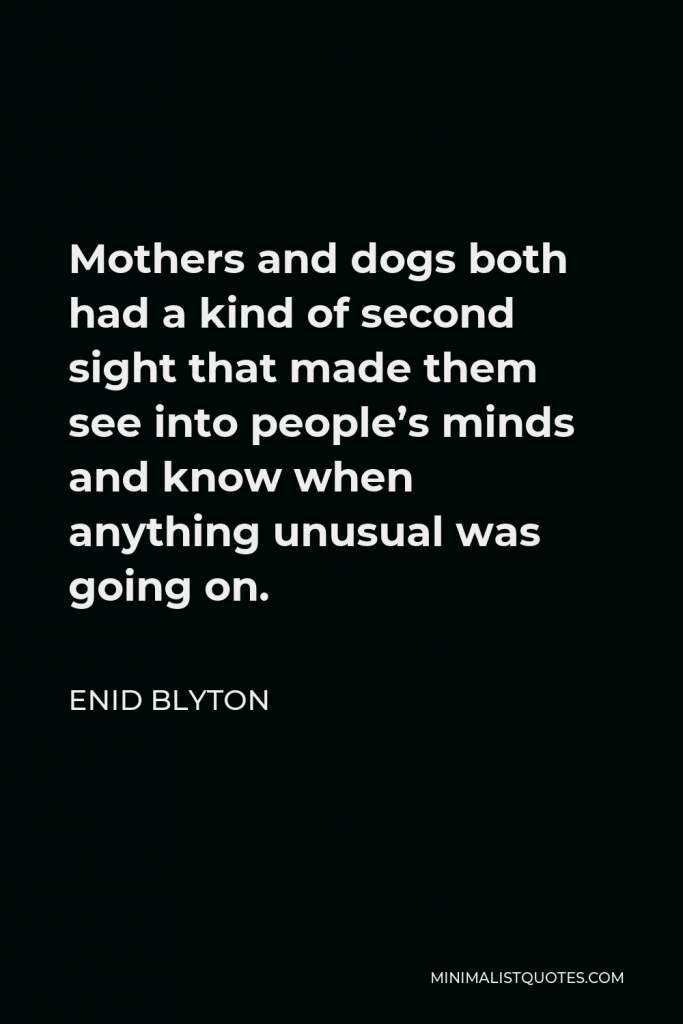 Enid Blyton Quote - Mothers and dogs both had a kind of second sight that made them see into people’s minds and know when anything unusual was going on.