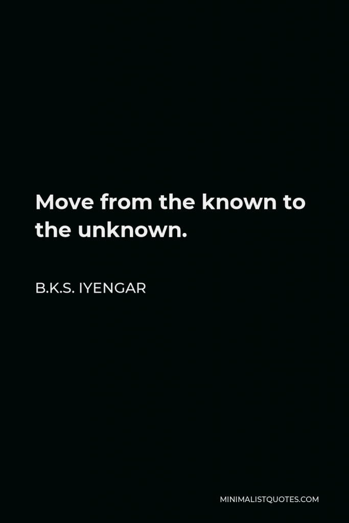B.K.S. Iyengar Quote - Move from the known to the unknown.