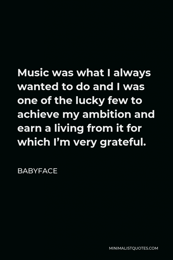 Babyface Quote - Music was what I always wanted to do and I was one of the lucky few to achieve my ambition and earn a living from it for which I’m very grateful.