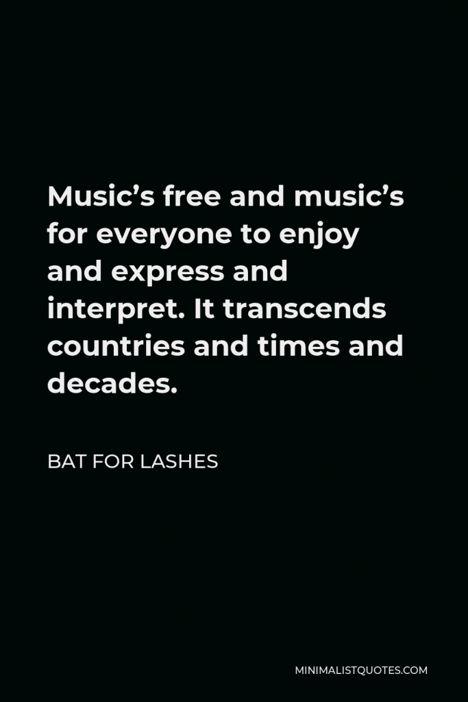 Bat for Lashes Quote - Music’s free and music’s for everyone to enjoy and express and interpret. It transcends countries and times and decades.