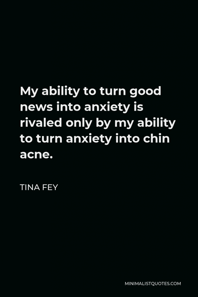 Tina Fey Quote - My ability to turn good news into anxiety is rivaled only by my ability to turn anxiety into chin acne.