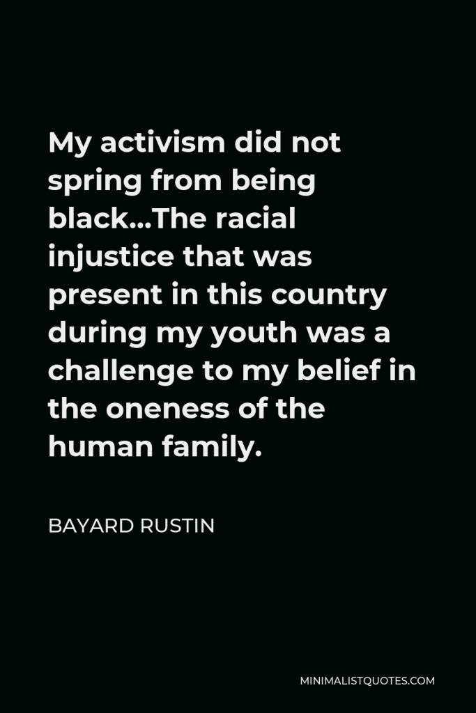 Bayard Rustin Quote - My activism did not spring from being black…The racial injustice that was present in this country during my youth was a challenge to my belief in the oneness of the human family.