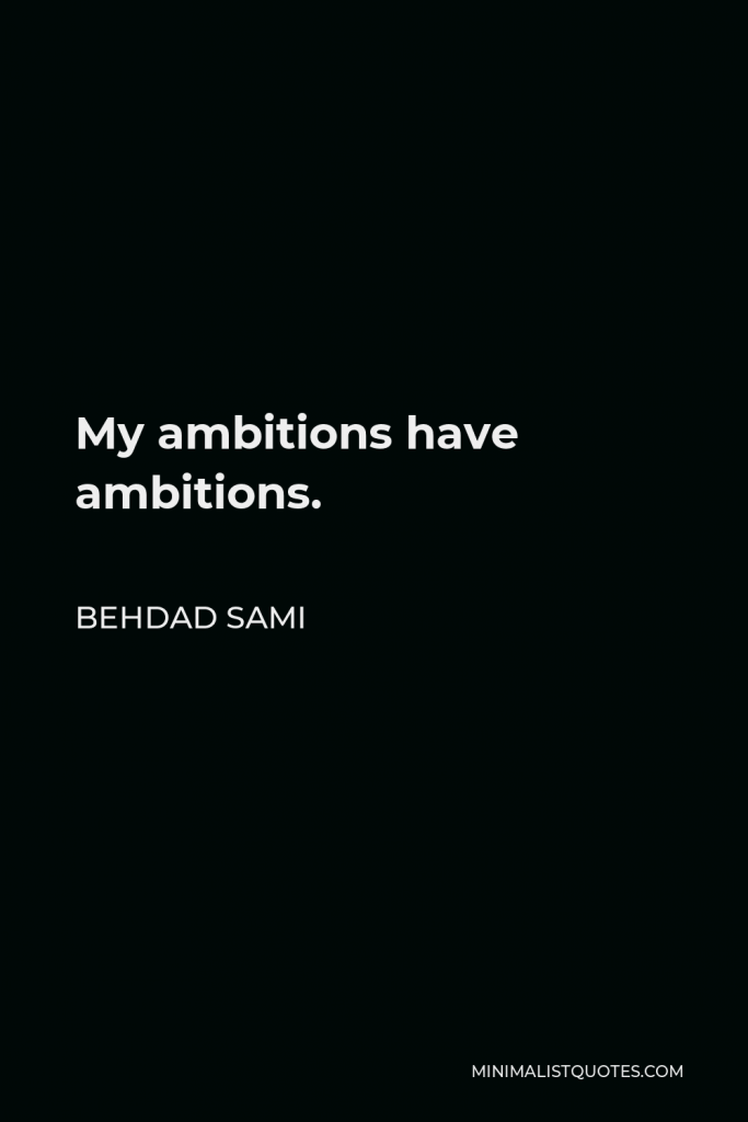 Behdad Sami Quote - My ambitions have ambitions.