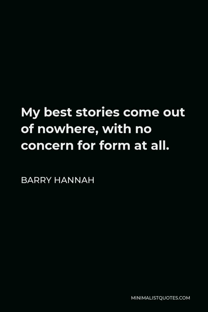 Barry Hannah Quote - My best stories come out of nowhere, with no concern for form at all.
