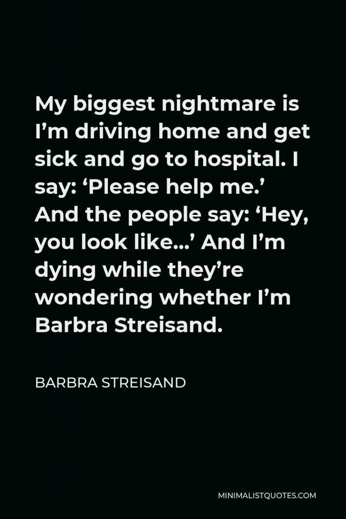 Barbra Streisand Quote - My biggest nightmare is I’m driving home and get sick and go to hospital. I say: ‘Please help me.’ And the people say: ‘Hey, you look like…’ And I’m dying while they’re wondering whether I’m Barbra Streisand.