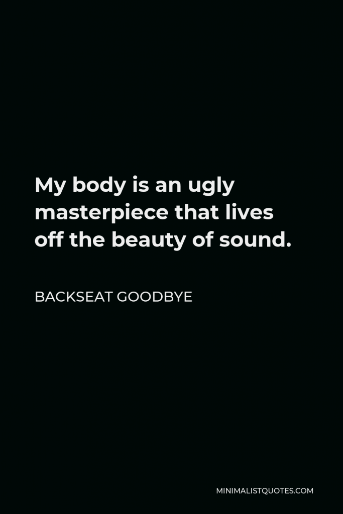 Backseat Goodbye Quote - My body is an ugly masterpiece that lives off the beauty of sound.
