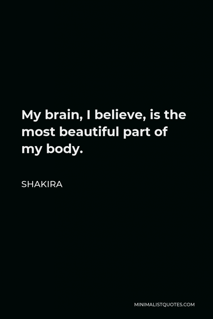 Shakira Quote - My brain, I believe, is the most beautiful part of my body.